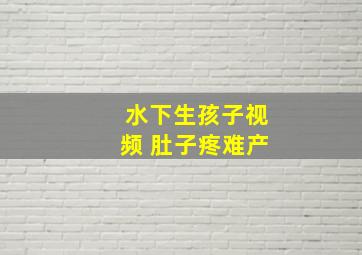 水下生孩子视频 肚子疼难产